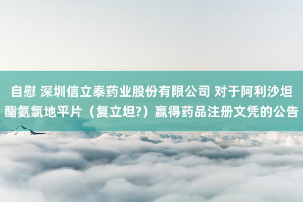 自慰 深圳信立泰药业股份有限公司 对于阿利沙坦酯氨氯地平片（复立坦?）赢得药品注册文凭的公告