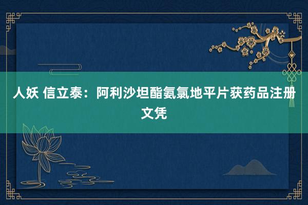 人妖 信立泰：阿利沙坦酯氨氯地平片获药品注册文凭