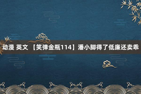 动漫 英文 【笑弹金瓶114】潘小脚得了低廉还卖乖