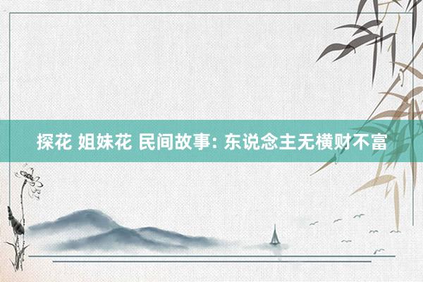 探花 姐妹花 民间故事: 东说念主无横财不富