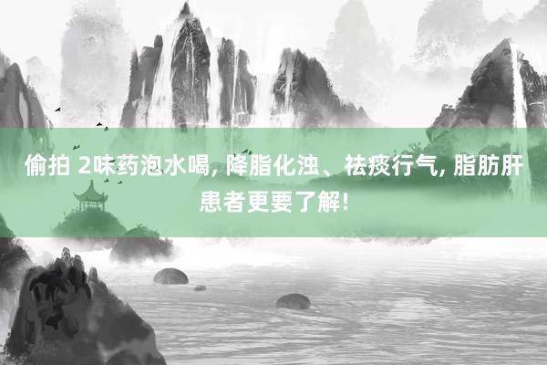 偷拍 2味药泡水喝， 降脂化浊、祛痰行气， 脂肪肝患者更要了解!
