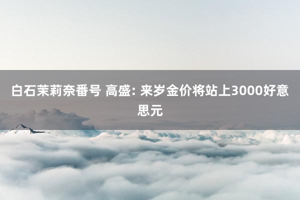 白石茉莉奈番号 高盛: 来岁金价将站上3000好意思元