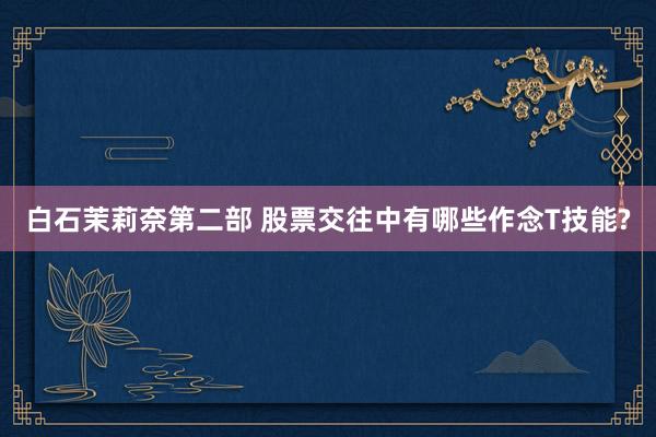 白石茉莉奈第二部 股票交往中有哪些作念T技能?