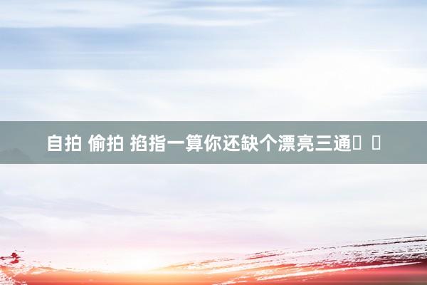 自拍 偷拍 掐指一算你还缺个漂亮三通❗️