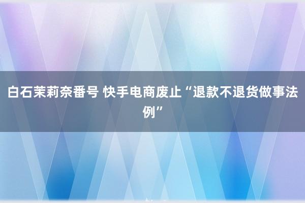白石茉莉奈番号 快手电商废止“退款不退货做事法例”