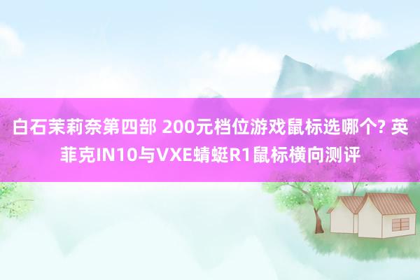 白石茉莉奈第四部 200元档位游戏鼠标选哪个? 英菲克IN10与VXE蜻蜓R1鼠标横向测评