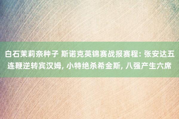 白石茉莉奈种子 斯诺克英锦赛战报赛程: 张安达五连鞭逆转宾汉姆， 小特绝杀希金斯， 八强产生六席