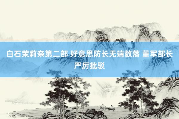 白石茉莉奈第二部 好意思防长无端数落 董军部长严厉批驳