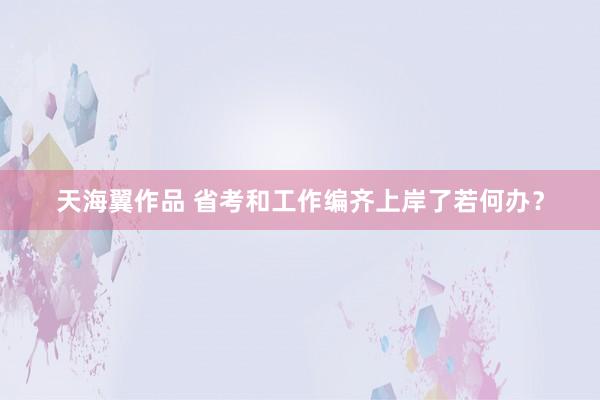 天海翼作品 省考和工作编齐上岸了若何办?