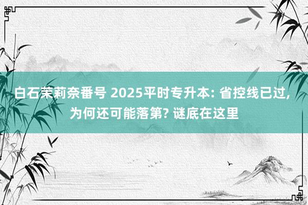 白石茉莉奈番号 2025平时专升本: 省控线已过， 为何还可能落第? 谜底在这里