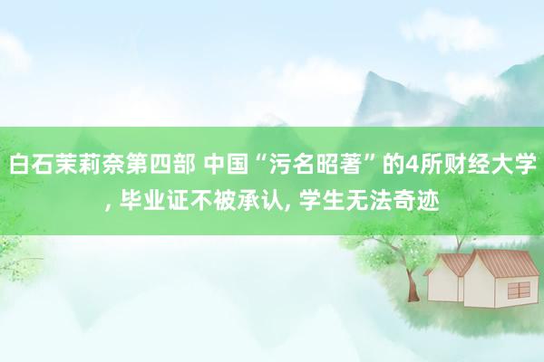 白石茉莉奈第四部 中国“污名昭著”的4所财经大学， 毕业证不被承认， 学生无法奇迹