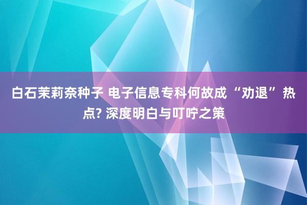 白石茉莉奈种子 电子信息专科何故成 “劝退” 热点? 深度明白与叮咛之策