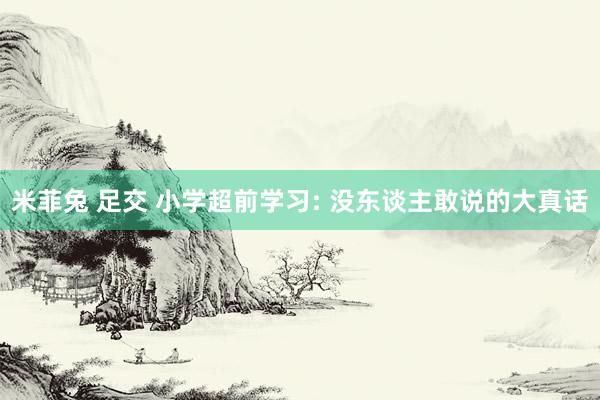 米菲兔 足交 小学超前学习: 没东谈主敢说的大真话