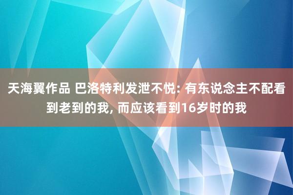 天海翼作品 巴洛特利发泄不悦: 有东说念主不配看到老到的我， 而应该看到16岁时的我