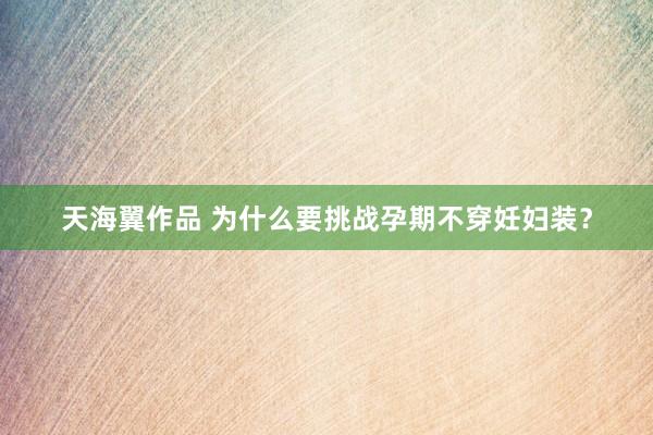 天海翼作品 为什么要挑战孕期不穿妊妇装？
