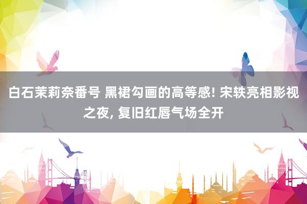 白石茉莉奈番号 黑裙勾画的高等感! 宋轶亮相影视之夜， 复旧红唇气场全开